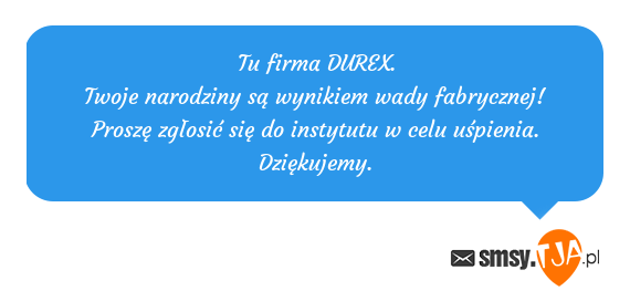 Tu firma DUREX.<br>Twoje narodziny są wynikiem wady fabrycznej!<br>Proszę zgłosić się do instytutu w celu uśpienia.<br>Dziękujemy.